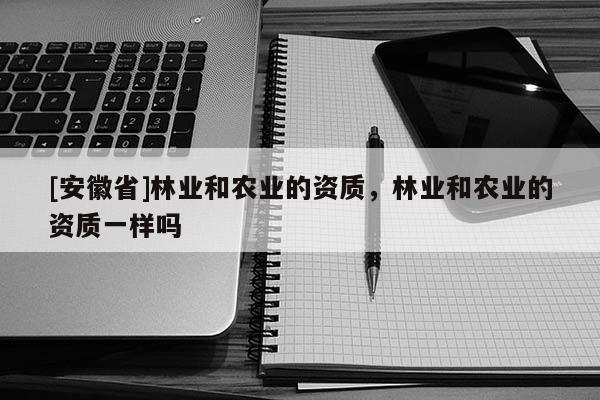 [安徽省]林業和農業的資質，林業和農業的資質一樣嗎