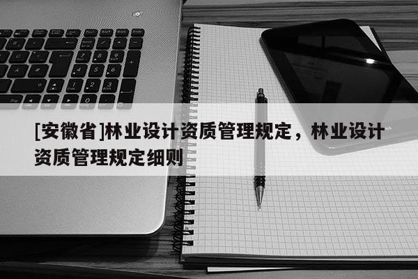 [安徽省]林業(yè)設(shè)計資質(zhì)管理規(guī)定，林業(yè)設(shè)計資質(zhì)管理規(guī)定細則