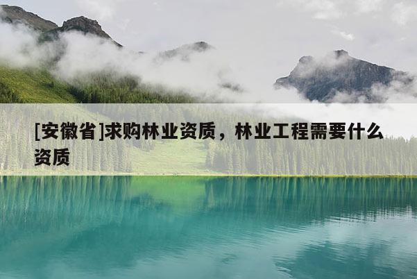 [安徽省]求購林業(yè)資質(zhì)，林業(yè)工程需要什么資質(zhì)