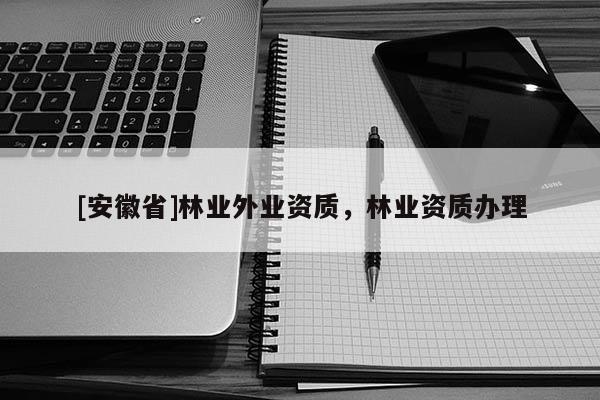 [安徽省]林業(yè)外業(yè)資質(zhì)，林業(yè)資質(zhì)辦理
