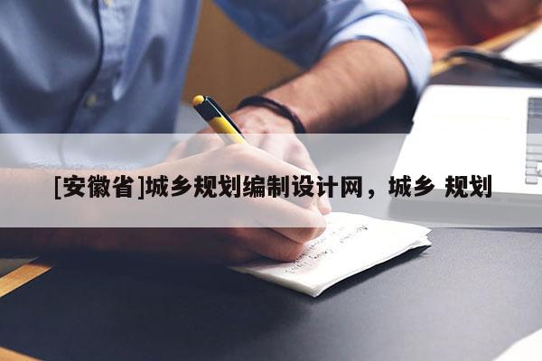 [安徽省]城鄉(xiāng)規(guī)劃編制設(shè)計網(wǎng)，城鄉(xiāng) 規(guī)劃