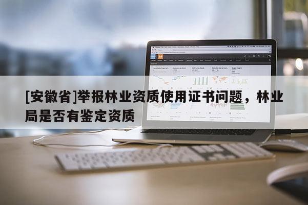 [安徽省]舉報林業資質使用證書問題，林業局是否有鑒定資質