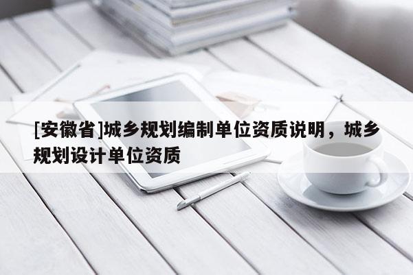 [安徽省]城鄉(xiāng)規(guī)劃編制單位資質說明，城鄉(xiāng)規(guī)劃設計單位資質