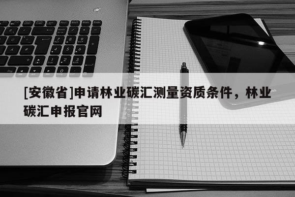 [安徽省]申請林業碳匯測量資質條件，林業碳匯申報官網