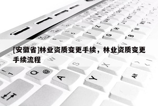 [安徽省]林業資質變更手續，林業資質變更手續流程