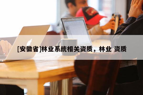 [安徽省]林業系統相關資質，林業 資質