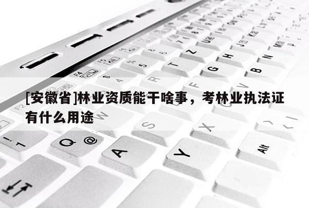 [安徽省]林業(yè)資質(zhì)能干啥事，考林業(yè)執(zhí)法證有什么用途