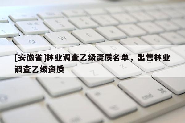[安徽省]林業調查乙級資質名單，出售林業調查乙級資質