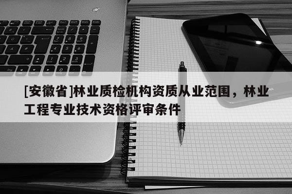 [安徽省]林業質檢機構資質從業范圍，林業工程專業技術資格評審條件