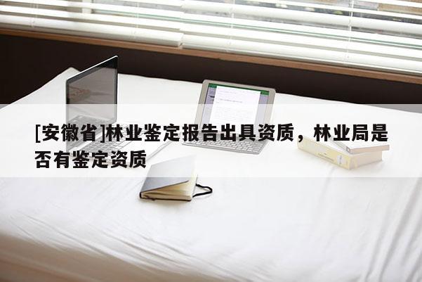 [安徽省]林業鑒定報告出具資質，林業局是否有鑒定資質