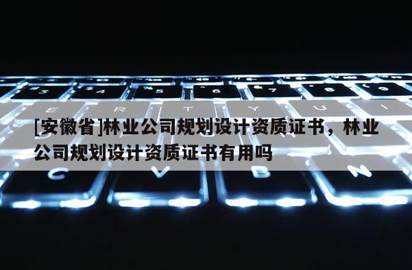 [安徽省]林業公司規劃設計資質證書，林業公司規劃設計資質證書有用嗎