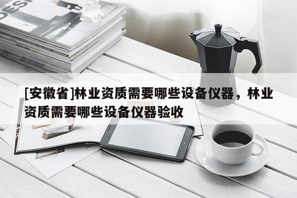 [安徽省]林業資質需要哪些設備儀器，林業資質需要哪些設備儀器驗收