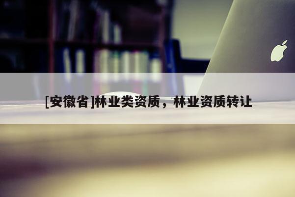 [安徽省]林業(yè)類資質(zhì)，林業(yè)資質(zhì)轉(zhuǎn)讓