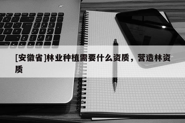 [安徽省]林業種植需要什么資質，營造林資質