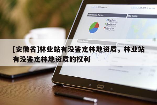 [安徽省]林業站有沒鑒定林地資質，林業站有沒鑒定林地資質的權利