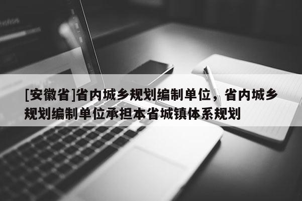 [安徽省]省內城鄉規劃編制單位，省內城鄉規劃編制單位承擔本省城鎮體系規劃