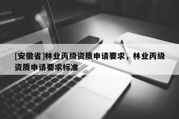 [安徽省]林業丙級資質申請要求，林業丙級資質申請要求標準