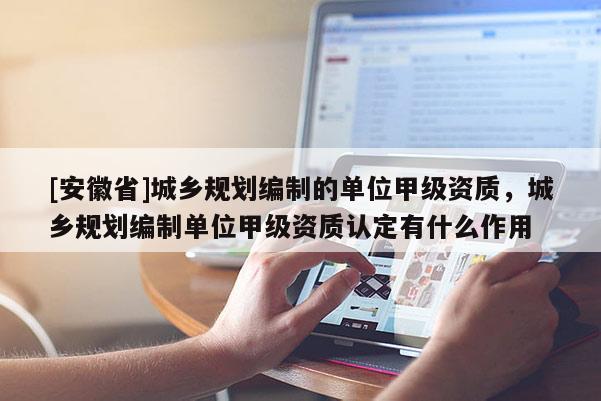 [安徽省]城鄉規劃編制的單位甲級資質，城鄉規劃編制單位甲級資質認定有什么作用