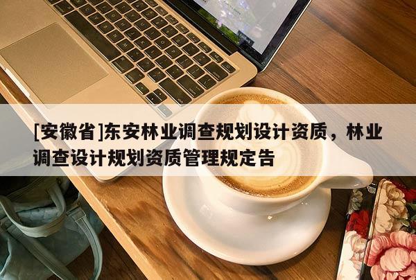 [安徽省]東安林業調查規劃設計資質，林業調查設計規劃資質管理規定告