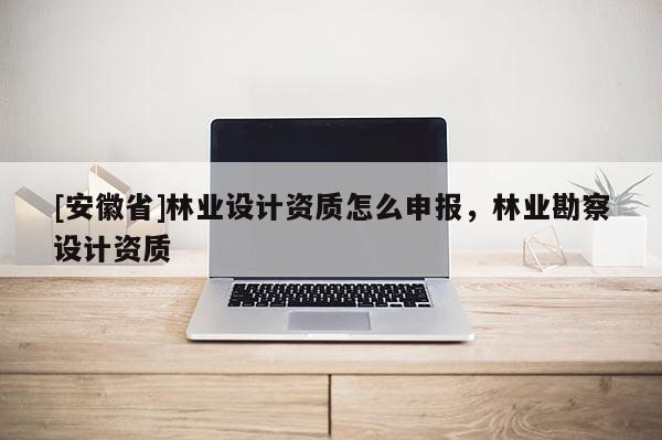 [安徽省]林業設計資質怎么申報，林業勘察設計資質