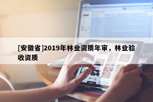 [安徽省]2019年林業(yè)資質(zhì)年審，林業(yè)驗收資質(zhì)