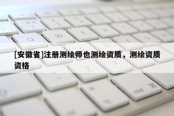 [安徽省]注冊測繪師也測繪資質，測繪資質資格