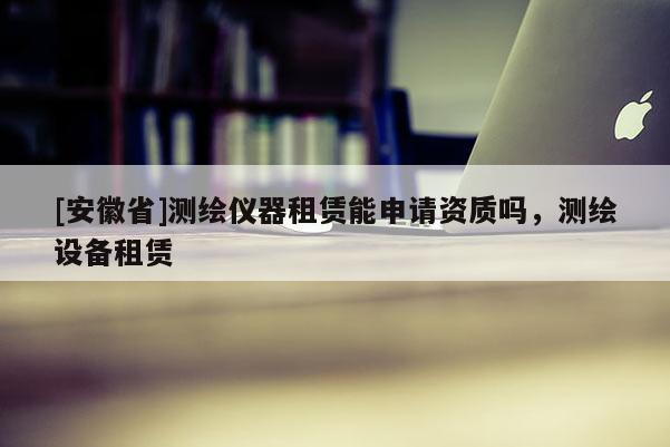 [安徽省]測繪儀器租賃能申請資質(zhì)嗎，測繪設(shè)備租賃