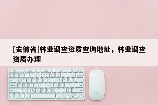 [安徽省]林業調查資質查詢地址，林業調查資質辦理