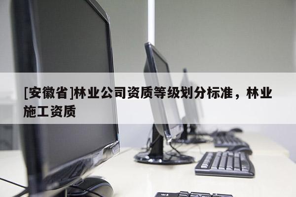 [安徽省]林業公司資質等級劃分標準，林業施工資質