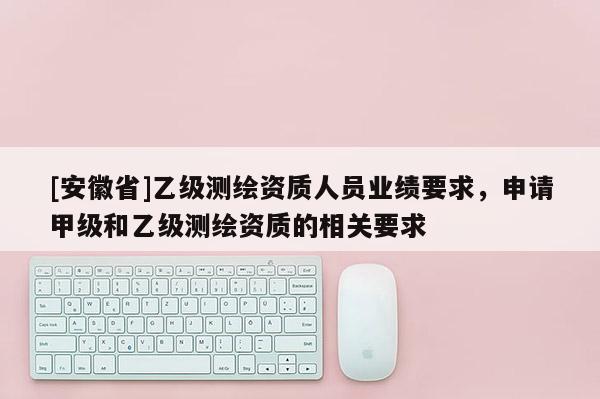 [安徽省]乙級測繪資質人員業績要求，申請甲級和乙級測繪資質的相關要求