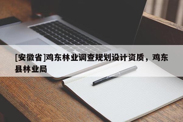 [安徽省]雞東林業(yè)調(diào)查規(guī)劃設計資質(zhì)，雞東縣林業(yè)局