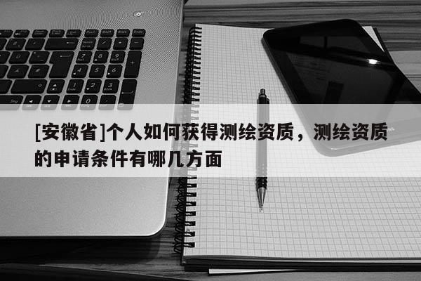 [安徽省]個人如何獲得測繪資質，測繪資質的申請條件有哪幾方面