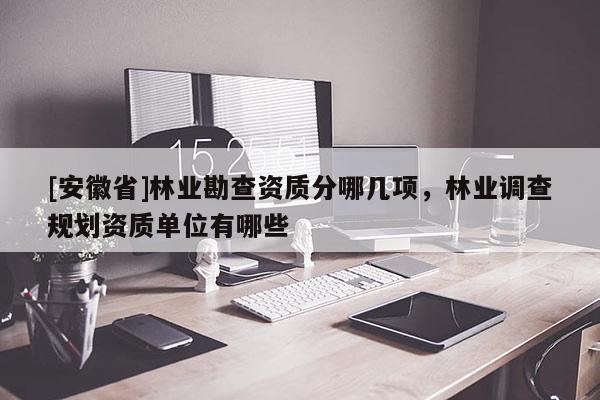 [安徽省]林業勘查資質分哪幾項，林業調查規劃資質單位有哪些