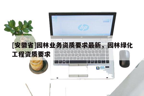 [安徽省]園林業務資質要求最新，園林綠化工程資質要求