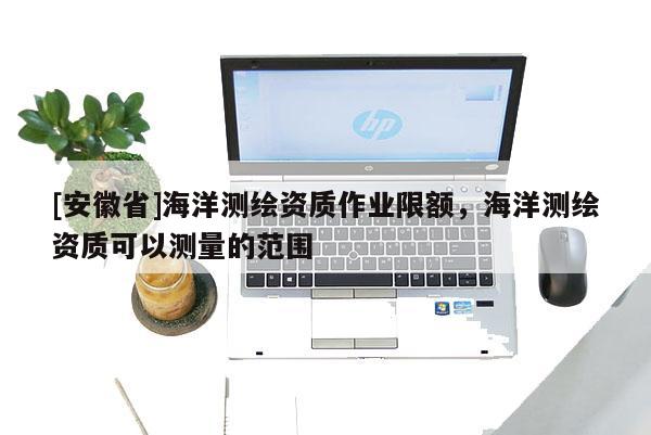 [安徽省]海洋測繪資質作業限額，海洋測繪資質可以測量的范圍