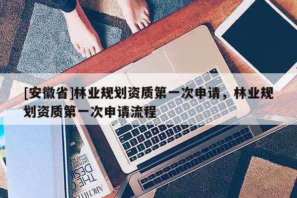 [安徽省]林業規劃資質第一次申請，林業規劃資質第一次申請流程