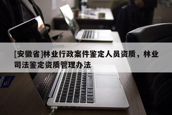 [安徽省]林業行政案件鑒定人員資質，林業司法鑒定資質管理辦法