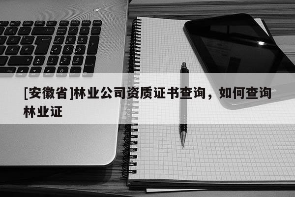 [安徽省]林業(yè)公司資質(zhì)證書查詢，如何查詢林業(yè)證