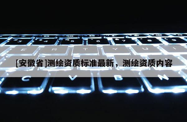 [安徽省]測繪資質標準最新，測繪資質內容