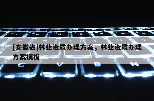 [安徽省]林業資質辦理方案，林業資質辦理方案模板