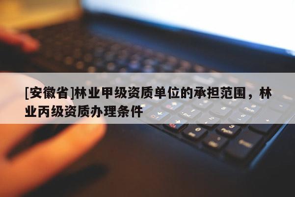 [安徽省]林業(yè)甲級資質(zhì)單位的承擔(dān)范圍，林業(yè)丙級資質(zhì)辦理條件