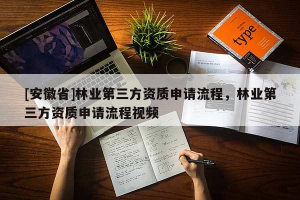 [安徽省]林業(yè)第三方資質(zhì)申請(qǐng)流程，林業(yè)第三方資質(zhì)申請(qǐng)流程視頻