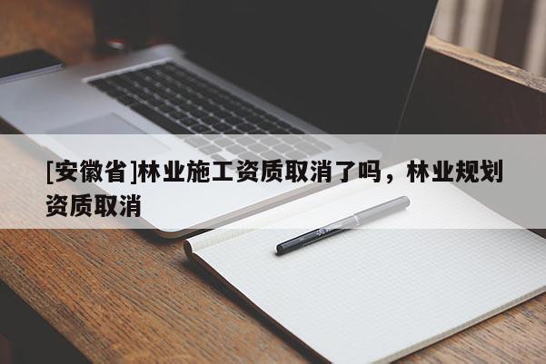 [安徽省]林業(yè)施工資質(zhì)取消了嗎，林業(yè)規(guī)劃資質(zhì)取消