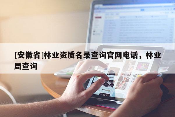 [安徽省]林業資質名錄查詢官網電話，林業局查詢