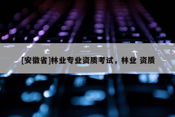[安徽省]林業專業資質考試，林業 資質
