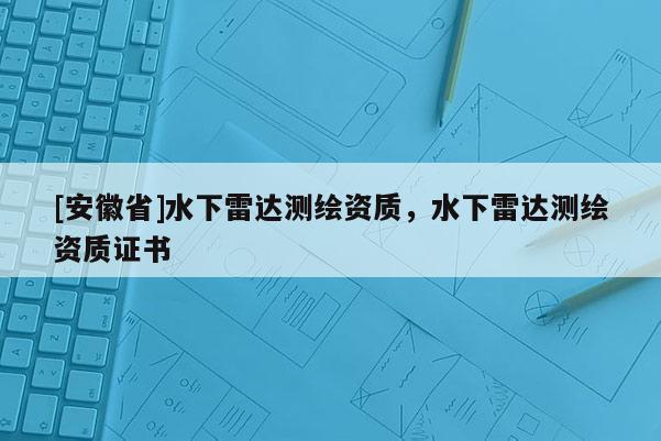 [安徽省]水下雷達測繪資質，水下雷達測繪資質證書