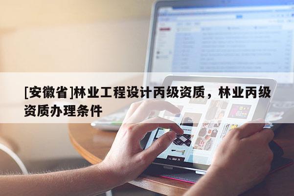 [安徽省]林業(yè)工程設(shè)計(jì)丙級(jí)資質(zhì)，林業(yè)丙級(jí)資質(zhì)辦理?xiàng)l件