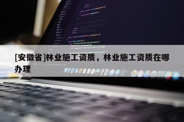 [安徽省]林業施工資質，林業施工資質在哪辦理