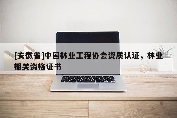 [安徽省]中國林業工程協會資質認證，林業相關資格證書