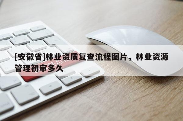 [安徽省]林業資質復查流程圖片，林業資源管理初審多久